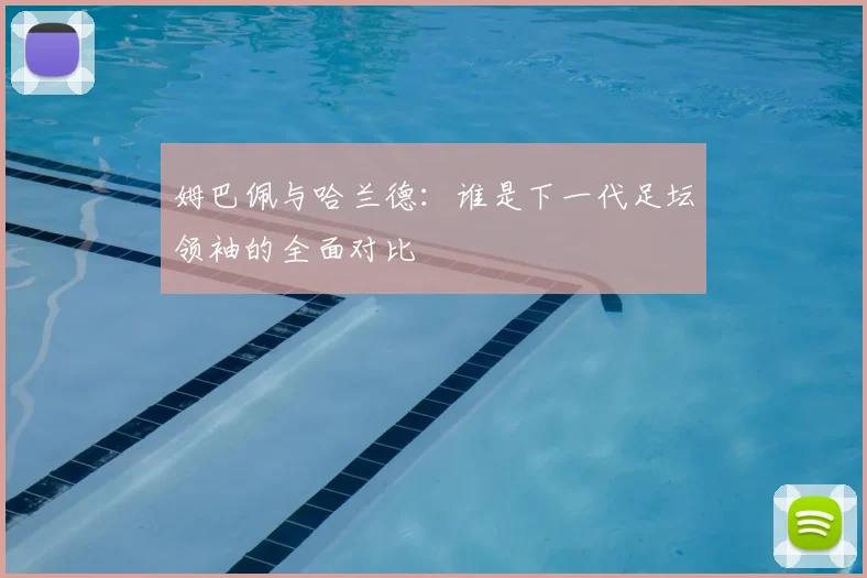 姆巴佩与哈兰德:谁是下一代足坛领袖的全面对比