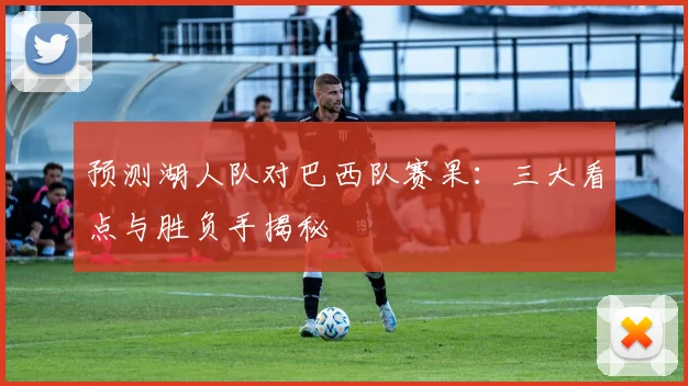 预测湖人队对巴西队赛果:三大看点与胜负手揭秘