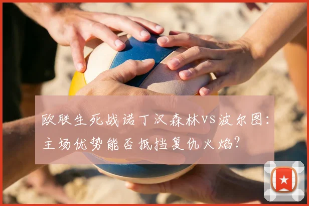 欧联生死战诺丁汉森林vs波尔图：主场优势能否抵挡复仇火焰？