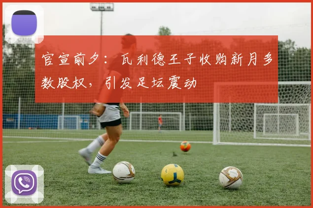 官宣前夕:瓦利德王子收购新月多数股权,引发足坛震动