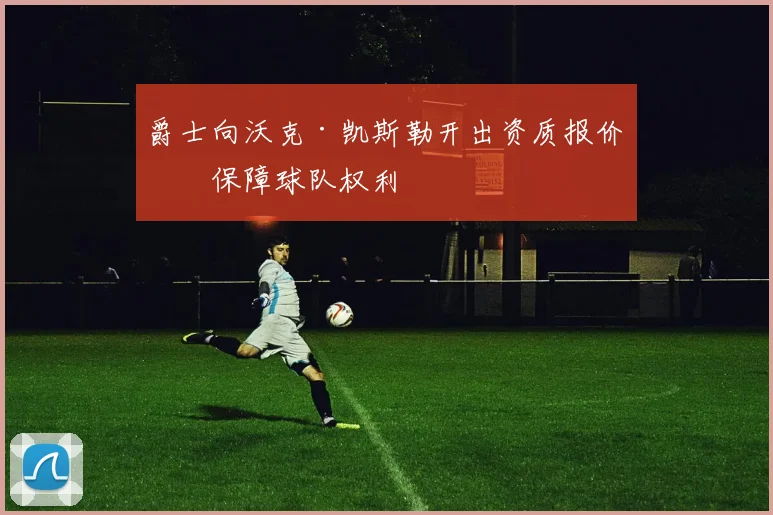 爵士向沃克·凯斯勒开出资质报价,保障球队权利