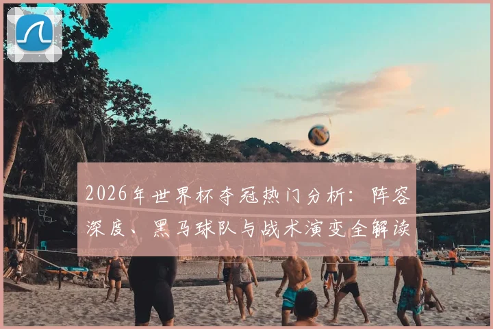 2026年世界杯夺冠热门分析:阵容深度、黑马球队与战术演变全解读