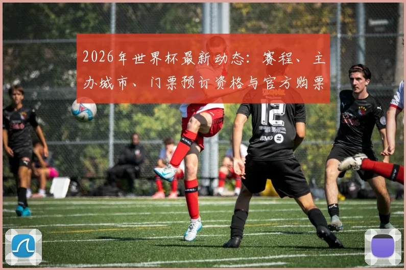 2026年世界杯最新动态:赛程、主办城市、门票预订资格与官方购票渠道全解析