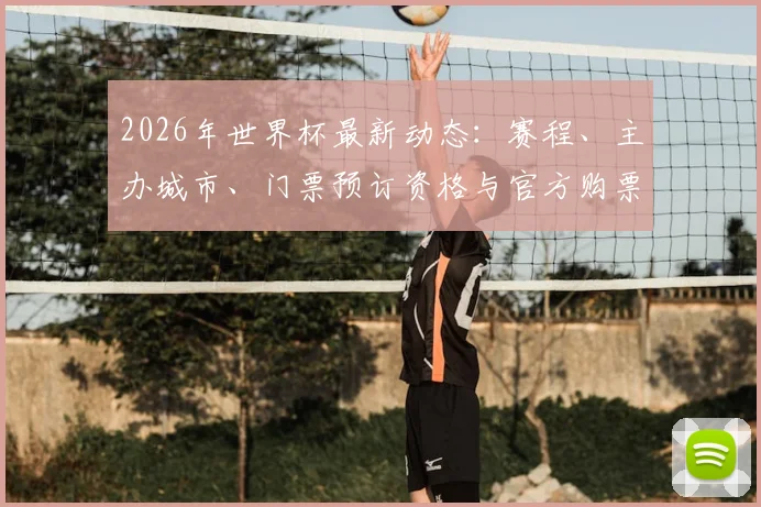 2026年世界杯最新动态:赛程、主办城市、门票预订资格与官方购票渠道全解析
