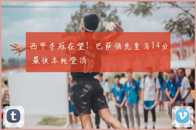 西甲夺冠在望！巴萨领先皇马14分 最快本轮登顶