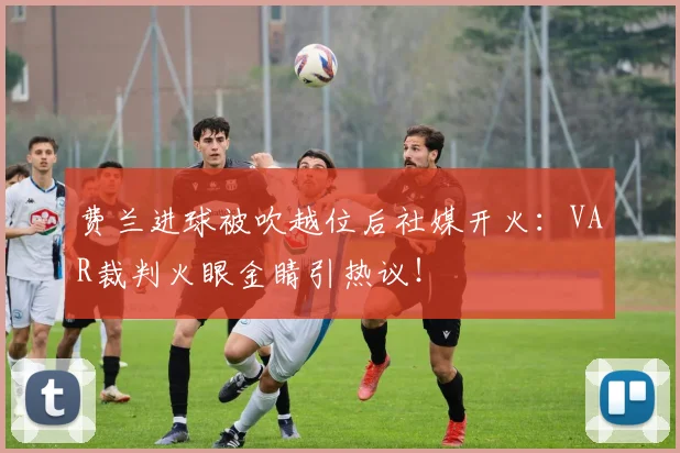 费兰进球被吹越位后社媒开火:VAR裁判火眼金睛引热议!