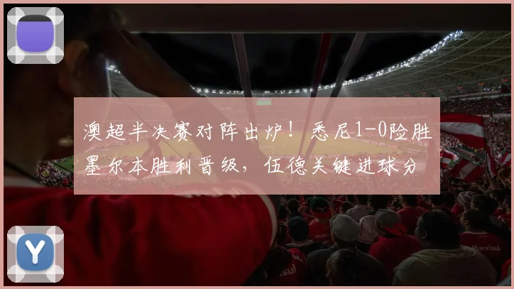 澳超半决赛对阵出炉!悉尼1-0险胜墨尔本胜利晋级,伍德关键进球分析